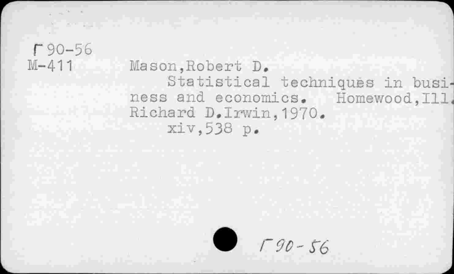 ﻿Г 90-56
М-411
Mason,Robert D.
Statistical techniques in busid ness and. economics. Homewood.,Ill, Richard D,Irwin,1970.
xiv,538 p.
W /